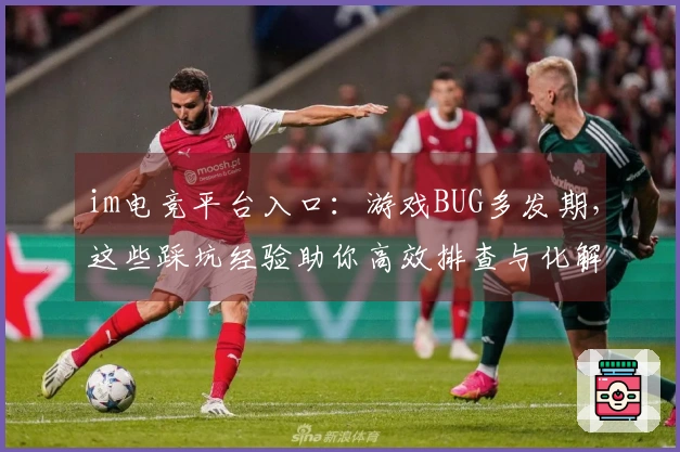 im电竞平台入口：游戏BUG多发期，这些踩坑经验助你高效排查与化解