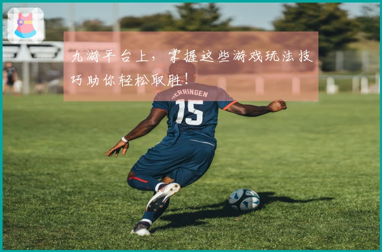 九游平台上，掌握这些游戏玩法技巧助你轻松取胜！