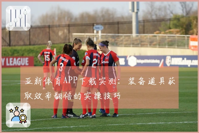 亚新体育APP下载实测：装备道具获取效率翻倍的实操技巧