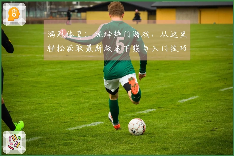 满冠体育：玩转热门游戏，从这里轻松获取最新版本下载与入门技巧
