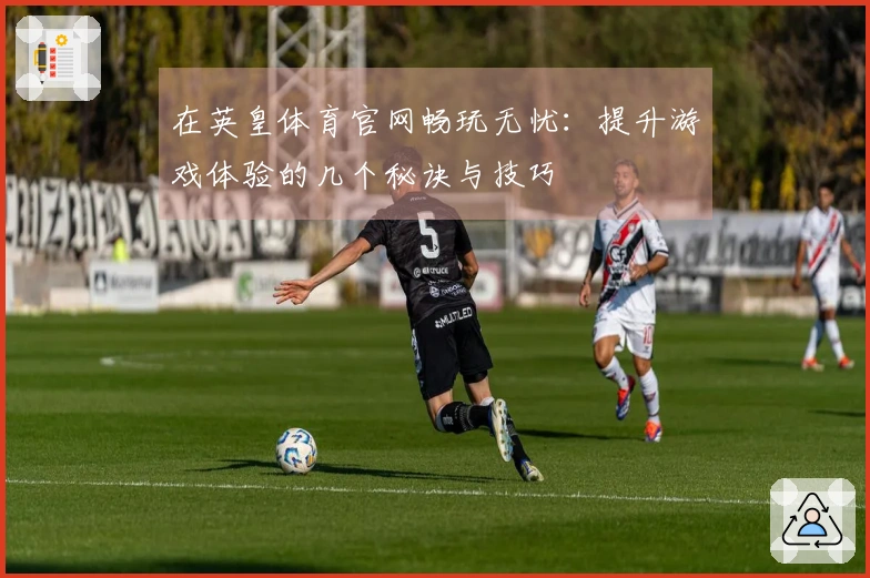 在英皇体育官网畅玩无忧：提升游戏体验的几个秘诀与技巧