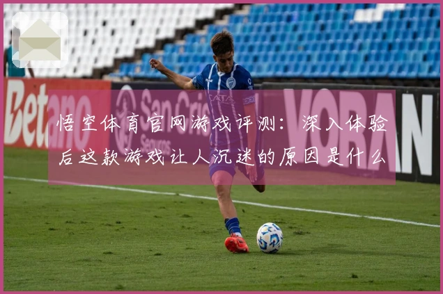 悟空体育官网游戏评测：深入体验后这款游戏让人沉迷的原因是什么？