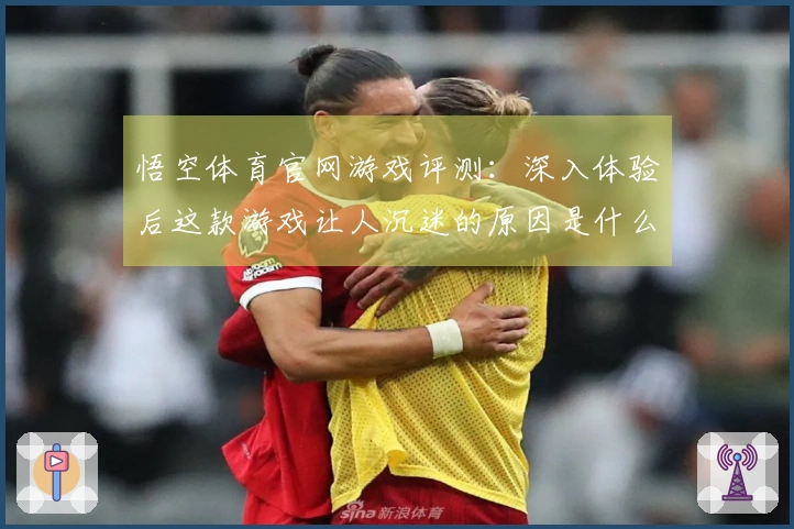 悟空体育官网游戏评测：深入体验后这款游戏让人沉迷的原因是什么？