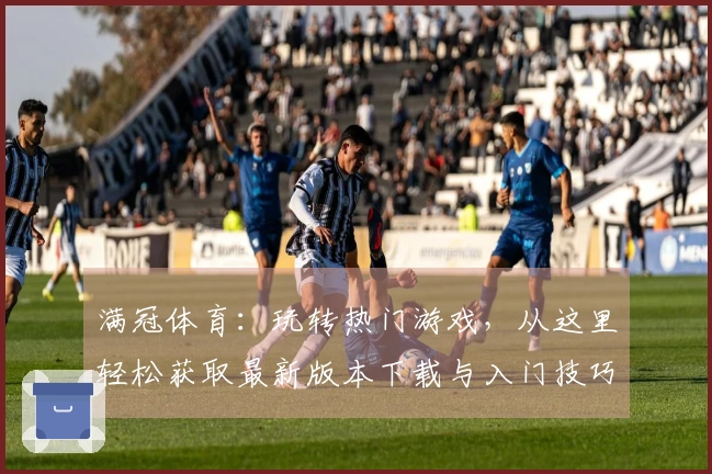 满冠体育：玩转热门游戏，从这里轻松获取最新版本下载与入门技巧