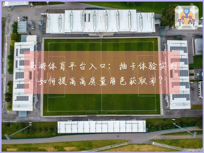 易游体育平台入口：抽卡体验实测，如何提高高质量角色获取率？
