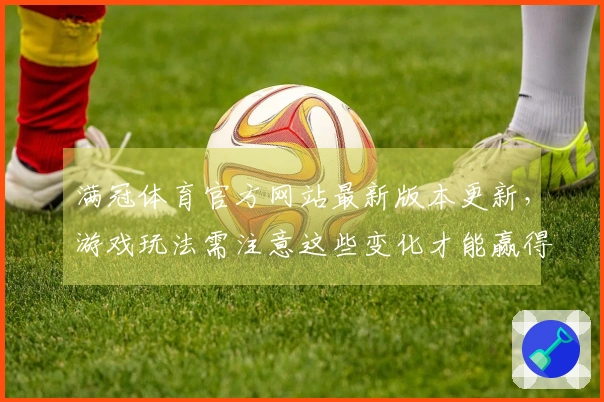 满冠体育官方网站最新版本更新，游戏玩法需注意这些变化才能赢得胜利