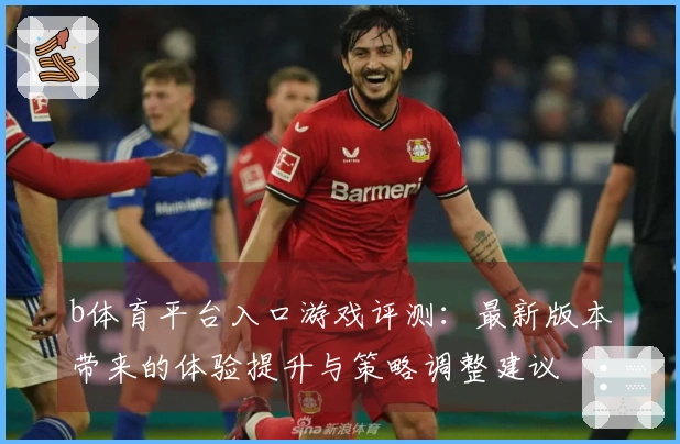 b体育平台入口游戏评测：最新版本带来的体验提升与策略调整建议