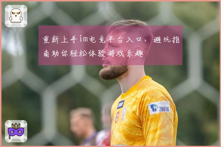 重新上手im电竞平台入口，避坑指南助你轻松体验游戏乐趣