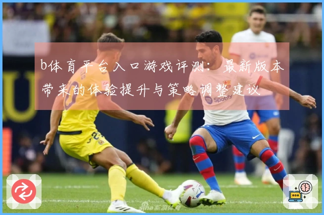 b体育平台入口游戏评测：最新版本带来的体验提升与策略调整建议