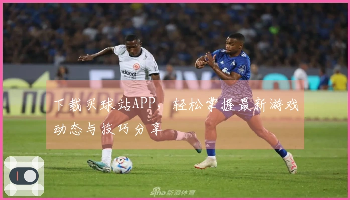 下载买球站APP，轻松掌握最新游戏动态与技巧分享