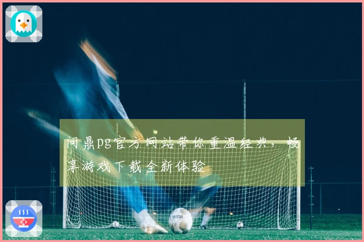 问鼎pg官方网站带你重温经典，畅享游戏下载全新体验