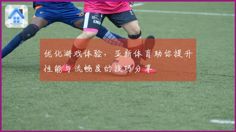 优化游戏体验，亚新体育助你提升性能与流畅度的技巧分享