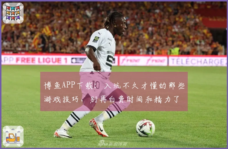 博鱼APP下载：入坑不久才懂的那些游戏技巧，别再白费时间和精力了