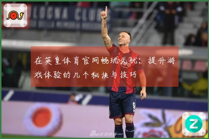 在英皇体育官网畅玩无忧：提升游戏体验的几个秘诀与技巧