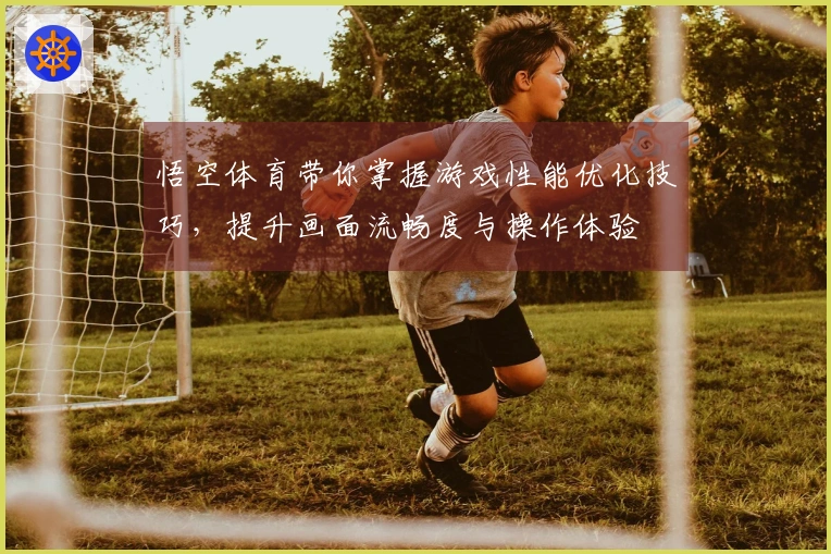 悟空体育带你掌握游戏性能优化技巧，提升画面流畅度与操作体验