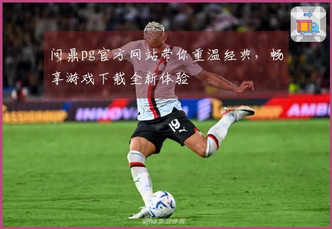 问鼎pg官方网站带你重温经典，畅享游戏下载全新体验