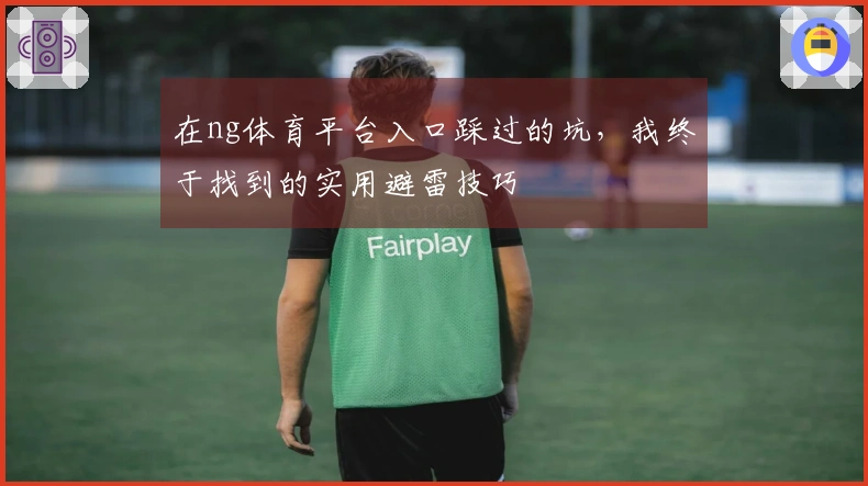 在ng体育平台入口踩过的坑，我终于找到的实用避雷技巧