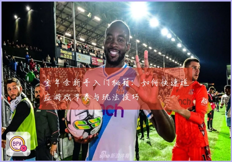 金年会新手入门秘籍：如何快速适应游戏节奏与玩法技巧