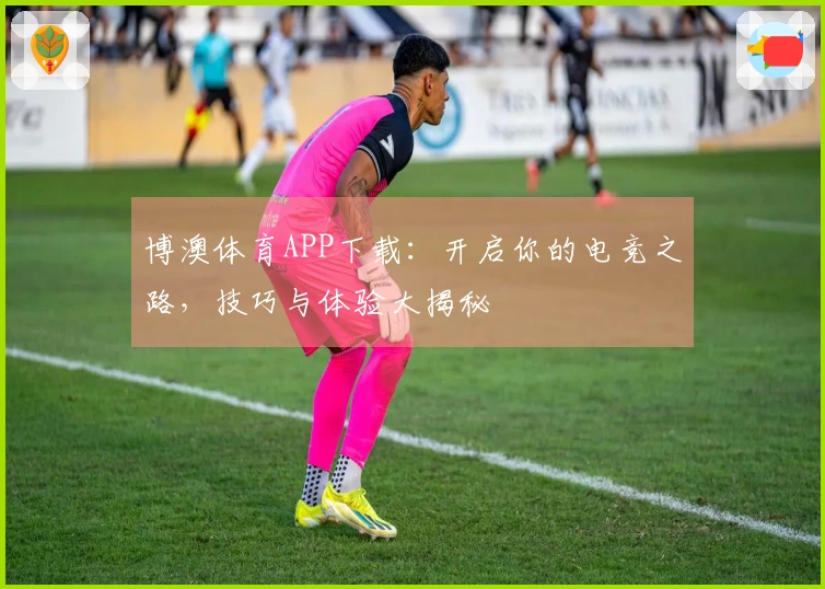 博澳体育APP下载：开启你的电竞之路，技巧与体验大揭秘