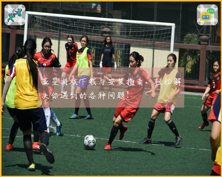 亚星游戏下载与安装指南，轻松解决你遇到的各种问题！