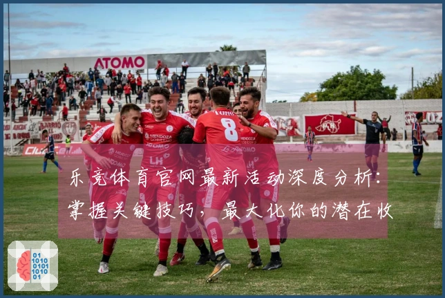 乐竞体育官网最新活动深度分析：掌握关键技巧，最大化你的潜在收益