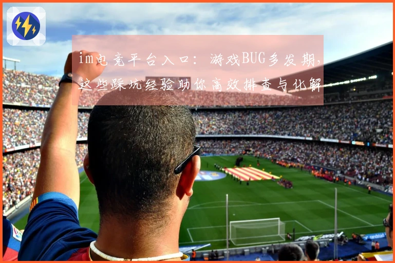 im电竞平台入口：游戏BUG多发期，这些踩坑经验助你高效排查与化解