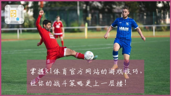 掌握k1体育官方网站的游戏技巧，让你的战斗策略更上一层楼！